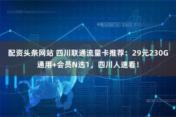 配资头条网站 四川联通流量卡推荐:29元230G通用+会员N选1,四川人速看!