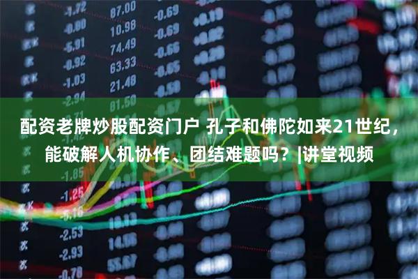配资老牌炒股配资门户 孔子和佛陀如来21世纪，能破解人机协作、团结难题吗？|讲堂视频