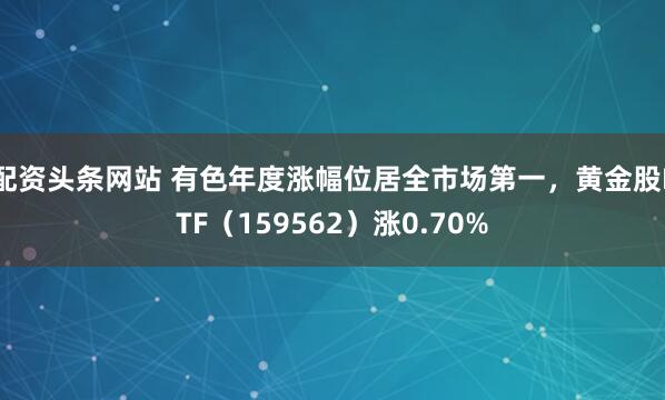 配资头条网站 有色年度涨幅位居全市场第一，黄金股ETF（159562）涨0.70%