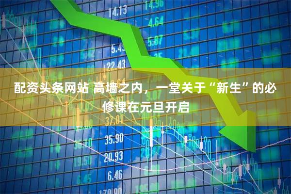 配资头条网站 高墙之内，一堂关于“新生”的必修课在元旦开启