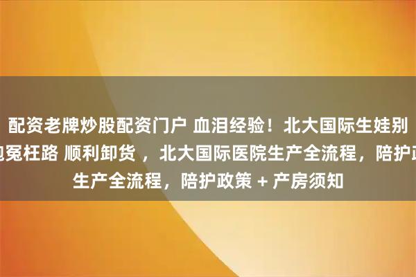 配资老牌炒股配资门户 血泪经验！北大国际生娃别踩这些坑，少跑冤枉路 顺利卸货 ，北大国际医院生产全流程，陪护政策 + 产房须知