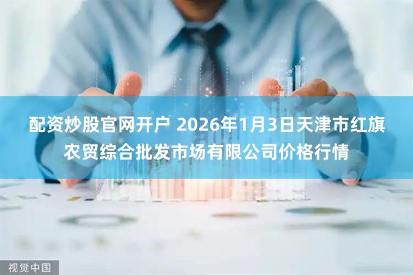 配资炒股官网开户 2026年1月3日天津市红旗农贸综合批发市场有限公司价格行情