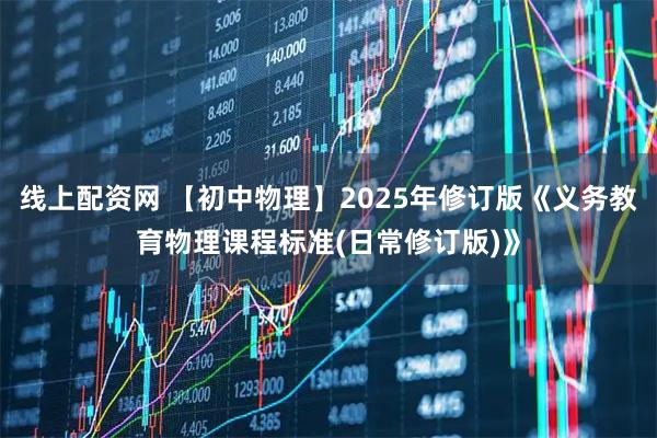 线上配资网 【初中物理】2025年修订版《义务教育物理课程标准(日常修订版)》
