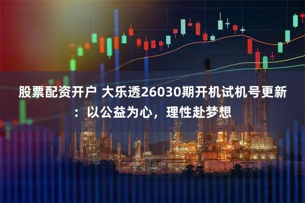 股票配资开户 大乐透26030期开机试机号更新：以公益为心，理性赴梦想