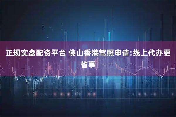 正规实盘配资平台 佛山香港驾照申请:线上代办更省事