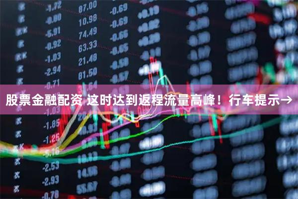 股票金融配资 这时达到返程流量高峰!行车提示→