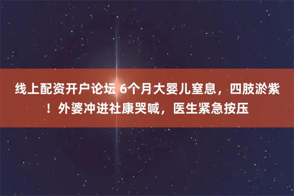 线上配资开户论坛 6个月大婴儿窒息，四肢淤紫！外婆冲进社康哭喊，医生紧急按压