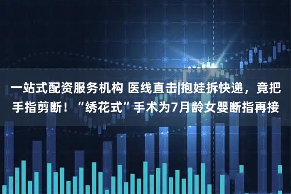 一站式配资服务机构 医线直击|抱娃拆快递，竟把手指剪断！“绣花式”手术为7月龄女婴断指再接