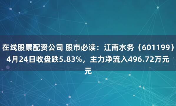 在线股票配资公司 股市必读：江南水务（601199）4月24日收盘跌5.83%，主力净流入496.72万元