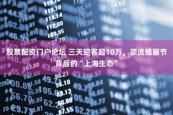 股票配资门户论坛 三天迎客超10万，顶流插画节背后的“上海生态”