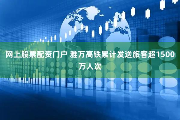 网上股票配资门户 雅万高铁累计发送旅客超1500万人次