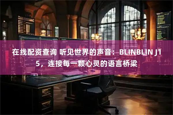 在线配资查询 听见世界的声音：BLINBLIN J15，连接每一颗心灵的语言桥梁