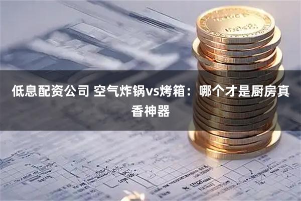 低息配资公司 空气炸锅vs烤箱：哪个才是厨房真香神器