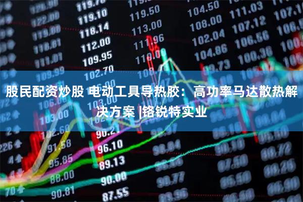 股民配资炒股 电动工具导热胶：高功率马达散热解决方案 |铬锐特实业