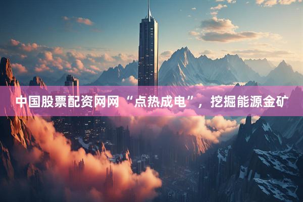 中国股票配资网网 “点热成电”，挖掘能源金矿