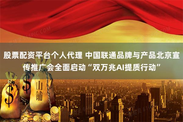 股票配资平台个人代理 中国联通品牌与产品北京宣传推广会全面启动“双万兆AI提质行动”