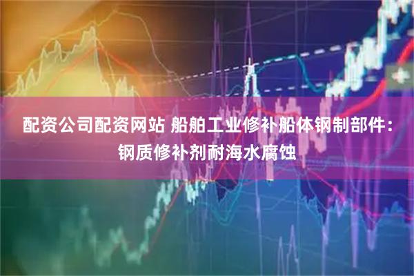 配资公司配资网站 船舶工业修补船体钢制部件：钢质修补剂耐海水腐蚀
