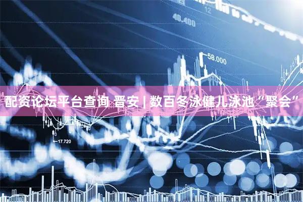 配资论坛平台查询 晋安 | 数百冬泳健儿泳池“聚会”