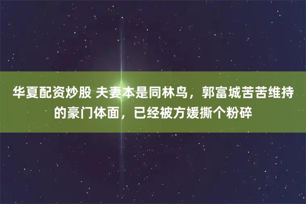 华夏配资炒股 夫妻本是同林鸟，郭富城苦苦维持的豪门体面，已经被方媛撕个粉碎