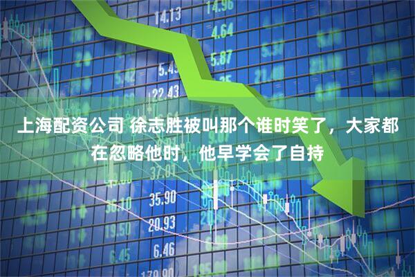 上海配资公司 徐志胜被叫那个谁时笑了，大家都在忽略他时，他早学会了自持