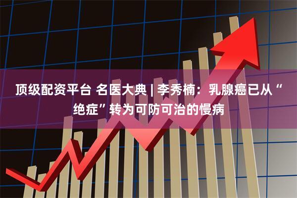 顶级配资平台 名医大典 | 李秀楠：乳腺癌已从“绝症”转为可防可治的慢病