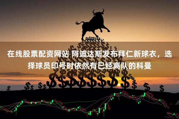在线股票配资网站 阿迪达斯发布拜仁新球衣，选择球员印号时依然有已经离队的科曼