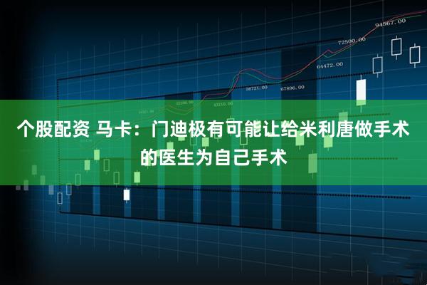 个股配资 马卡：门迪极有可能让给米利唐做手术的医生为自己手术