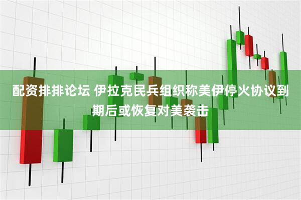 配资排排论坛 伊拉克民兵组织称美伊停火协议到期后或恢复对美袭击