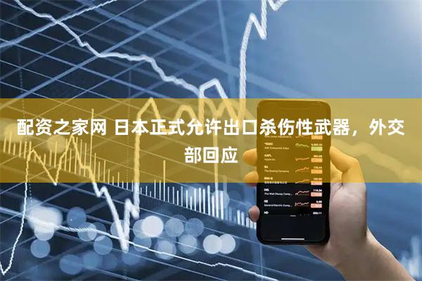 配资之家网 日本正式允许出口杀伤性武器，外交部回应