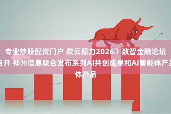 专业炒股配资门户 数云原力2026・数智金融论坛召开 神州信息联合发布系列AI共创成果和AI智能体产品