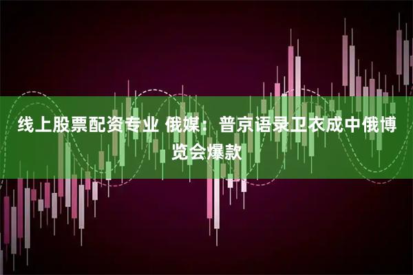 线上股票配资专业 俄媒：普京语录卫衣成中俄博览会爆款