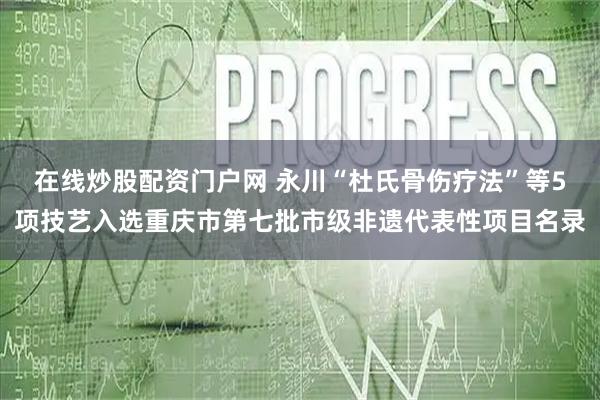 在线炒股配资门户网 永川“杜氏骨伤疗法”等5项技艺入选重庆市第七批市级非遗代表性项目名录