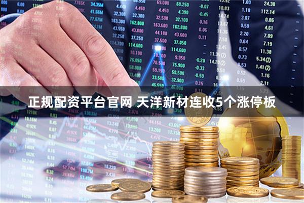 正规配资平台官网 天洋新材连收5个涨停板