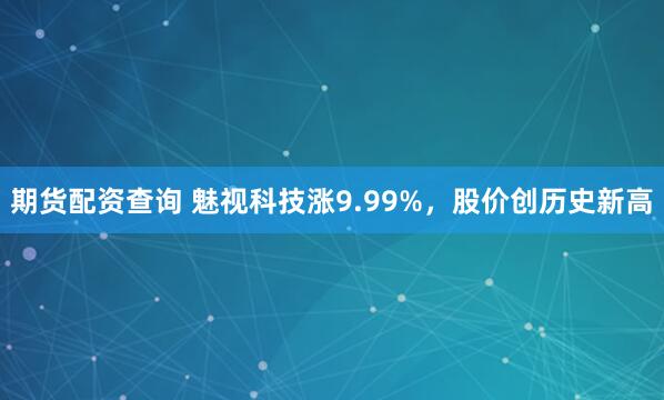 期货配资查询 魅视科技涨9.99%，股价创历史新高
